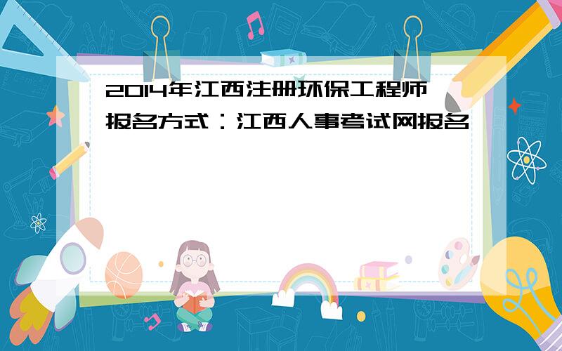 2014年江西注册环保工程师报名方式：江西人事考试网报名