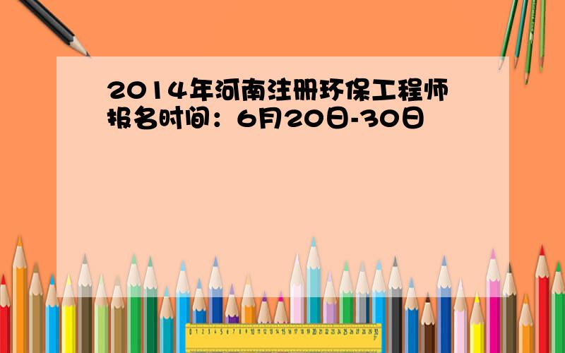 2014年河南注册环保工程师报名时间：6月20日-30日