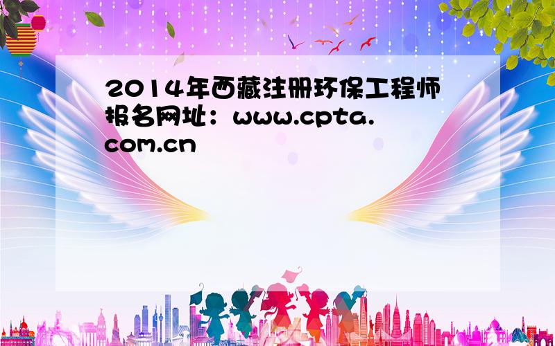 2014年西藏注册环保工程师报名网址：www.cpta.com.cn