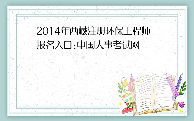 2014年西藏注册环保工程师报名入口:中国人事考试网