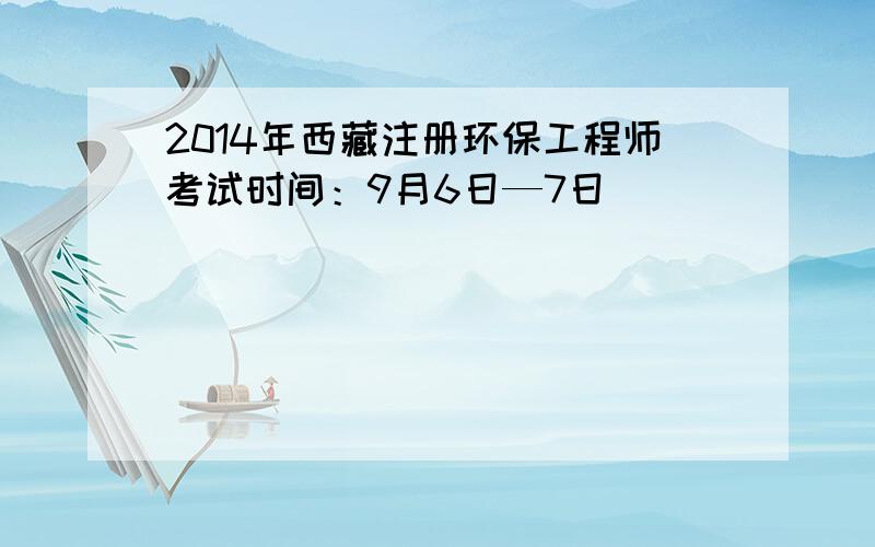 2014年西藏注册环保工程师考试时间：9月6日—7日