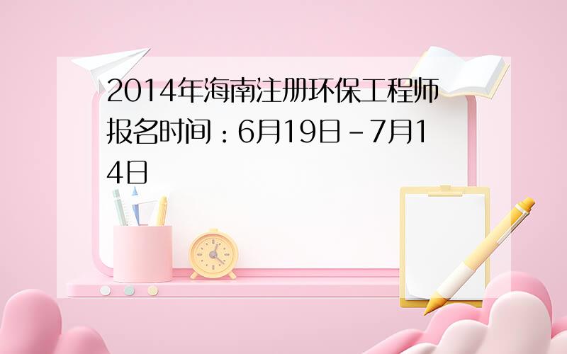 2014年海南注册环保工程师报名时间：6月19日-7月14日