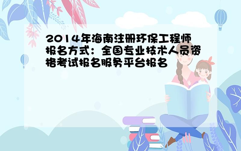 2014年海南注册环保工程师报名方式：全国专业技术人员资格考试报名服务平台报名