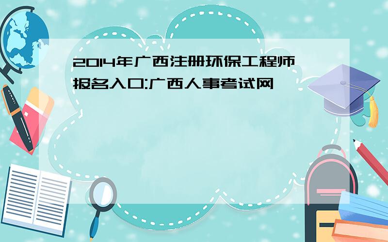 2014年广西注册环保工程师报名入口:广西人事考试网