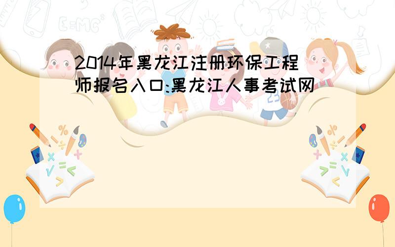 2014年黑龙江注册环保工程师报名入口:黑龙江人事考试网