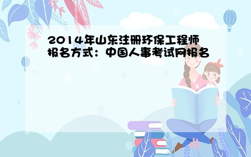 2014年山东注册环保工程师报名方式：中国人事考试网报名