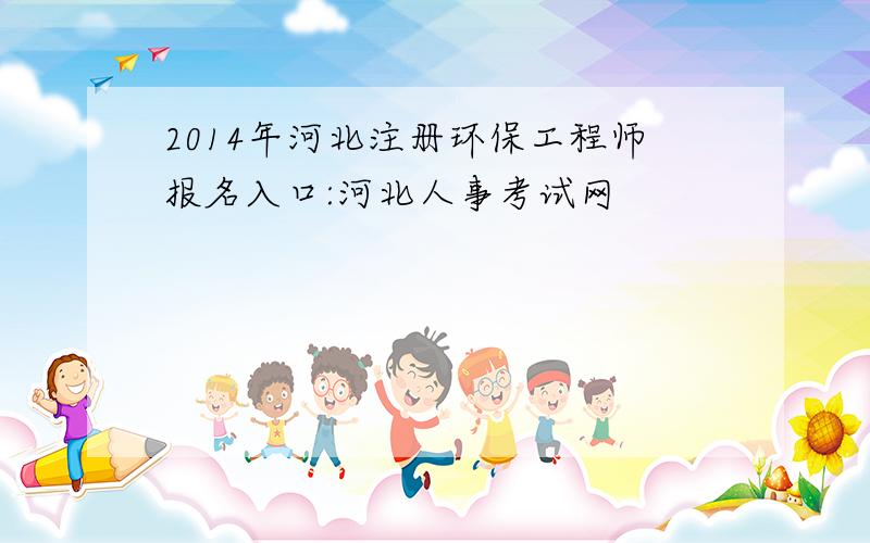 2014年河北注册环保工程师报名入口:河北人事考试网