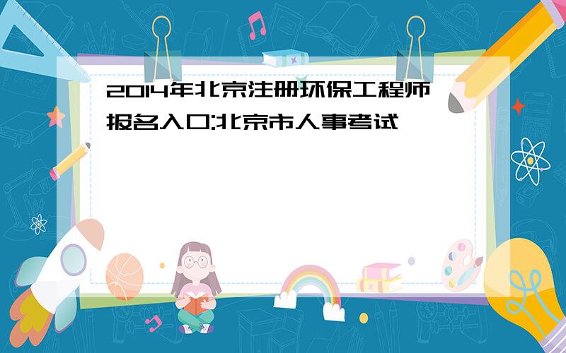 2014年北京注册环保工程师报名入口:北京市人事考试