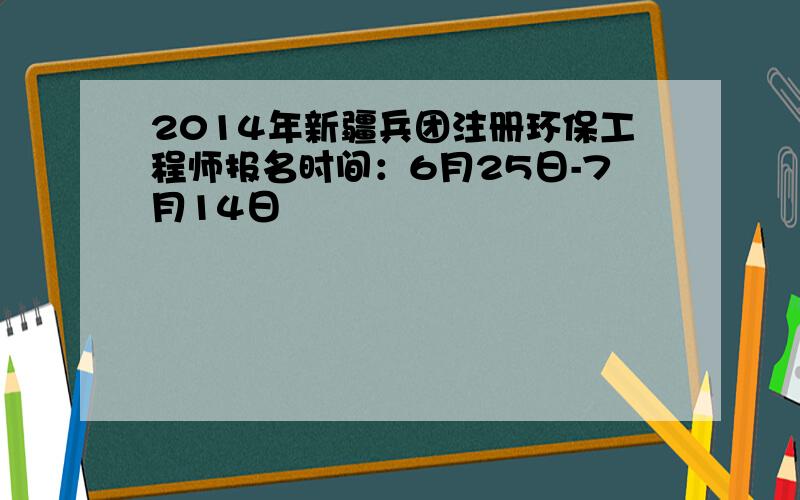 2014年新疆兵团注册环保工程师报名时间：6月25日-7月14日