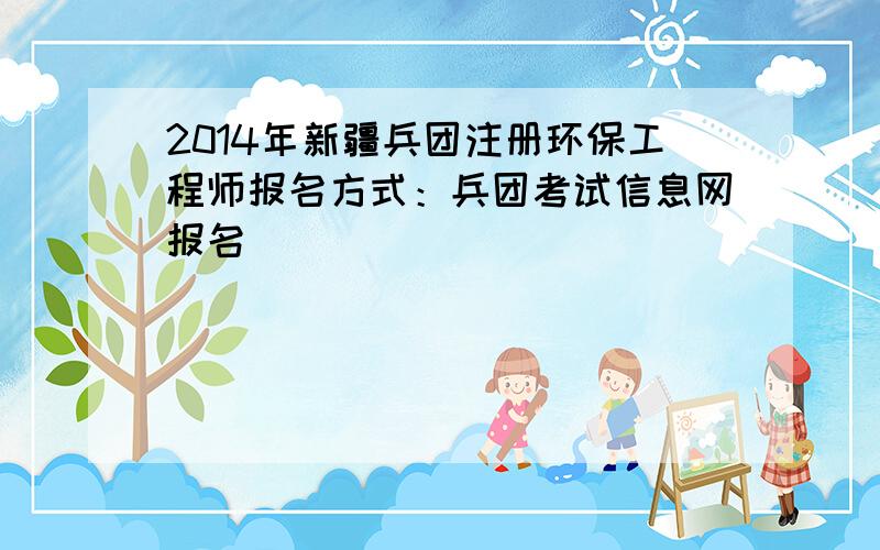 2014年新疆兵团注册环保工程师报名方式：兵团考试信息网报名