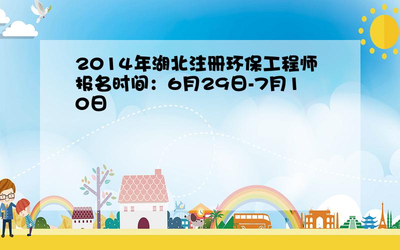 2014年湖北注册环保工程师报名时间：6月29日-7月10日