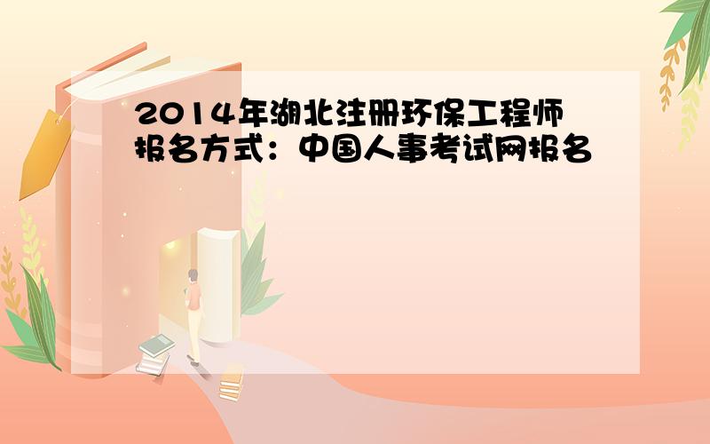 2014年湖北注册环保工程师报名方式：中国人事考试网报名