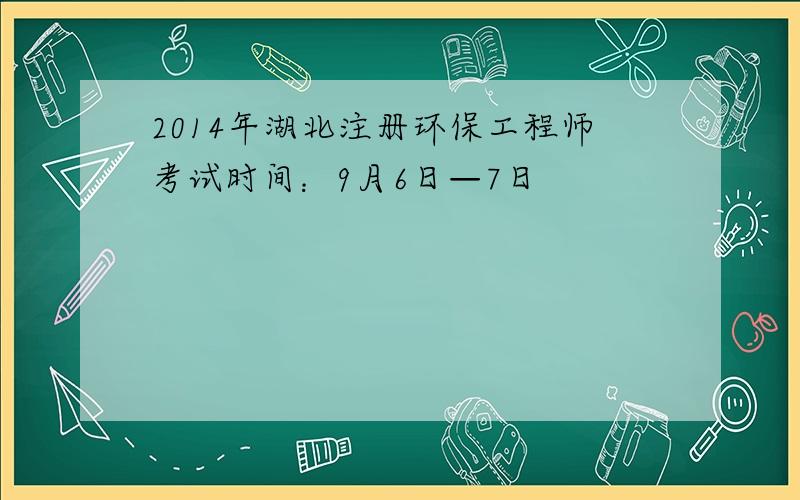 2014年湖北注册环保工程师考试时间：9月6日—7日