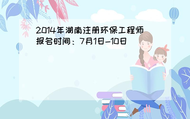 2014年湖南注册环保工程师报名时间：7月1日-10日