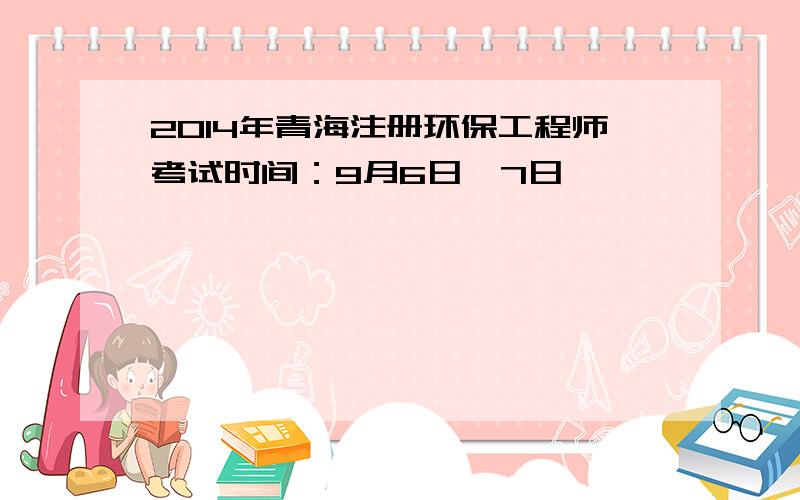 2014年青海注册环保工程师考试时间：9月6日—7日