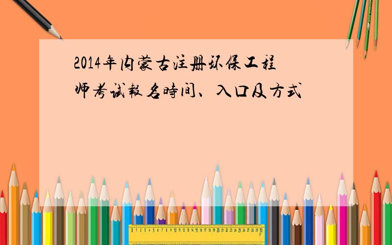 2014年内蒙古注册环保工程师考试报名时间、入口及方式