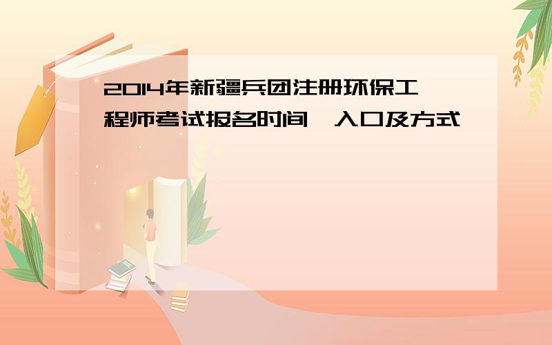 2014年新疆兵团注册环保工程师考试报名时间、入口及方式