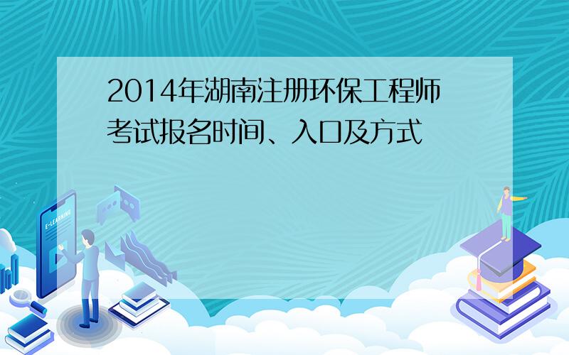 2014年湖南注册环保工程师考试报名时间、入口及方式