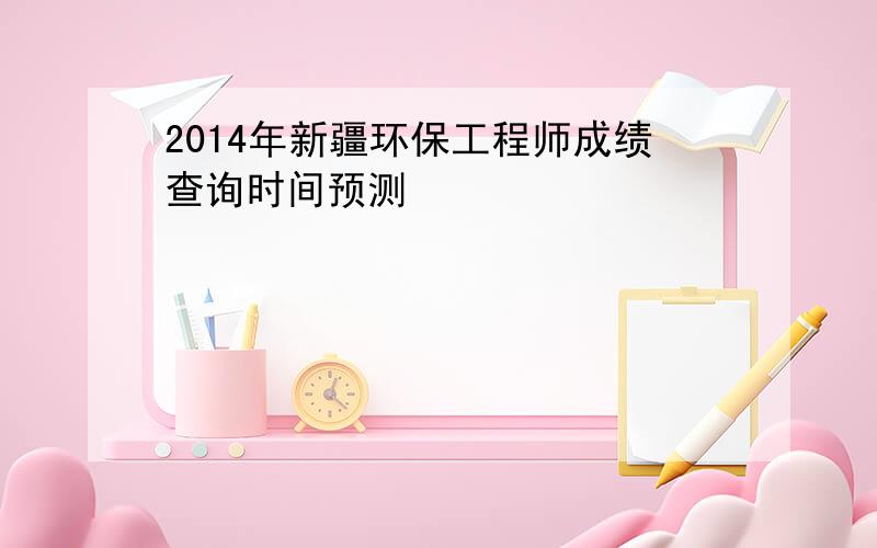 2014年新疆环保工程师成绩查询时间预测