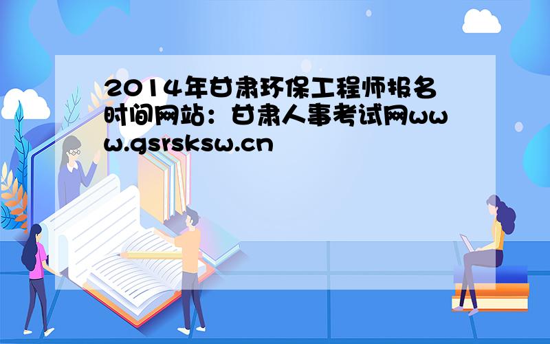 2014年甘肃环保工程师报名时间网站：甘肃人事考试网www.gsrsksw.cn