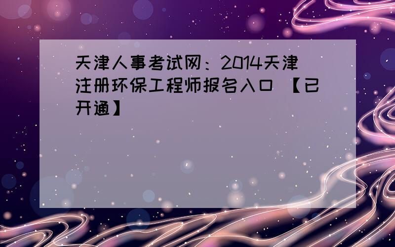 天津人事考试网：2014天津注册环保工程师报名入口 【已开通】