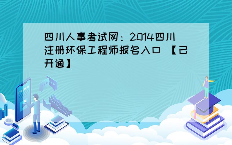 四川人事考试网：2014四川注册环保工程师报名入口 【已开通】