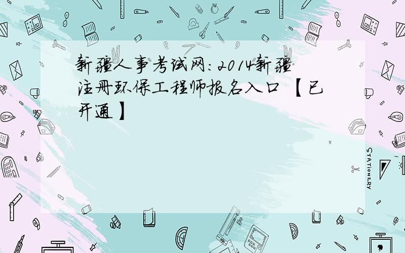 新疆人事考试网：2014新疆注册环保工程师报名入口 【已开通】