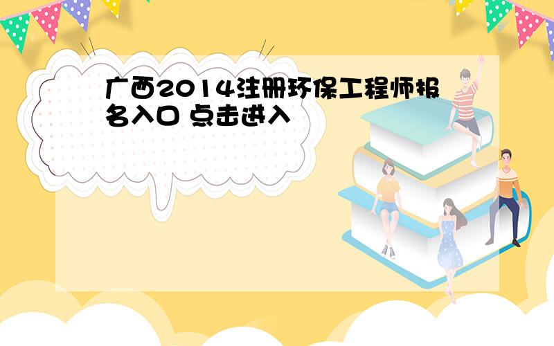 广西2014注册环保工程师报名入口 点击进入