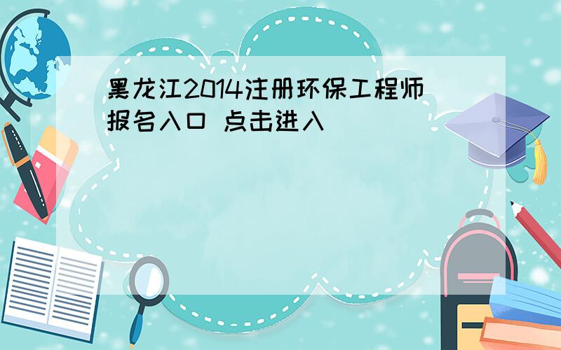 黑龙江2014注册环保工程师报名入口 点击进入