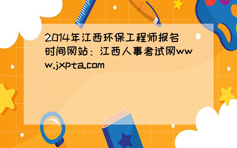 2014年江西环保工程师报名时间网站：江西人事考试网www.jxpta.com