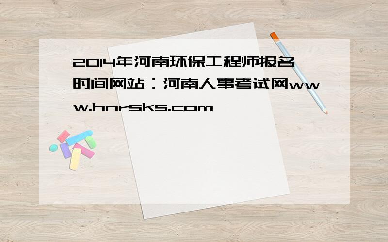 2014年河南环保工程师报名时间网站：河南人事考试网www.hnrsks.com