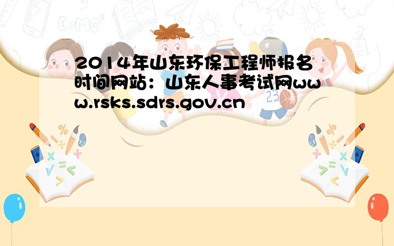 2014年山东环保工程师报名时间网站：山东人事考试网www.rsks.sdrs.gov.cn