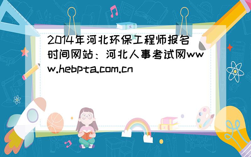 2014年河北环保工程师报名时间网站：河北人事考试网www.hebpta.com.cn