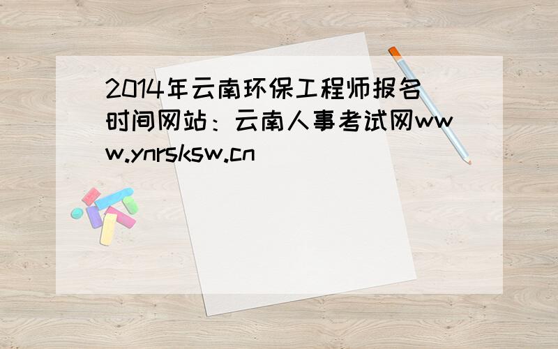 2014年云南环保工程师报名时间网站：云南人事考试网www.ynrsksw.cn