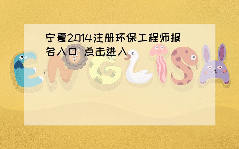 宁夏2014注册环保工程师报名入口 点击进入