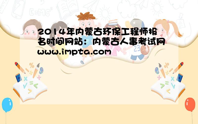 2014年内蒙古环保工程师报名时间网站：内蒙古人事考试网www.impta.com