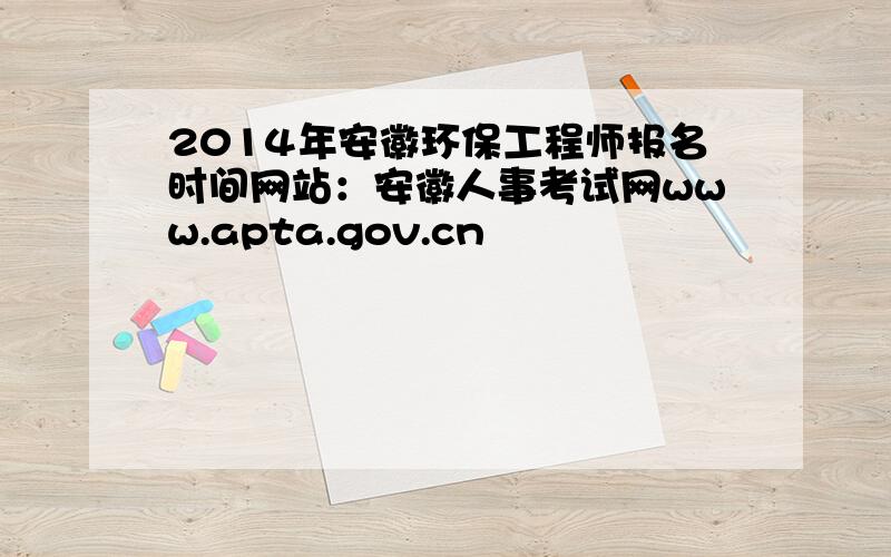 2014年安徽环保工程师报名时间网站：安徽人事考试网www.apta.gov.cn