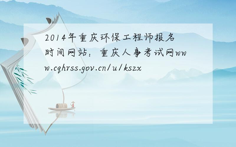 2014年重庆环保工程师报名时间网站：重庆人事考试网www.cqhrss.gov.cn/u/kszx