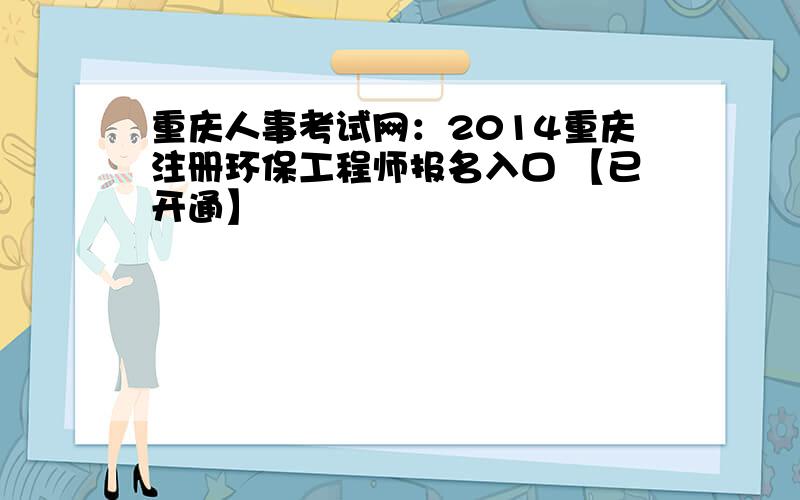 重庆人事考试网：2014重庆注册环保工程师报名入口 【已开通】