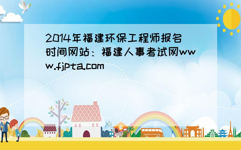 2014年福建环保工程师报名时间网站：福建人事考试网www.fjpta.com