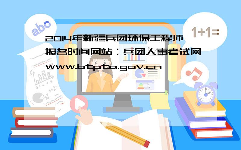 2014年新疆兵团环保工程师报名时间网站：兵团人事考试网www.btpta.gov.cn