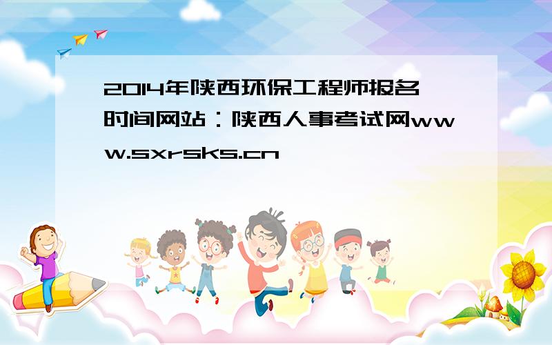 2014年陕西环保工程师报名时间网站：陕西人事考试网www.sxrsks.cn