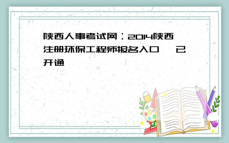 陕西人事考试网：2014陕西注册环保工程师报名入口 【已开通】