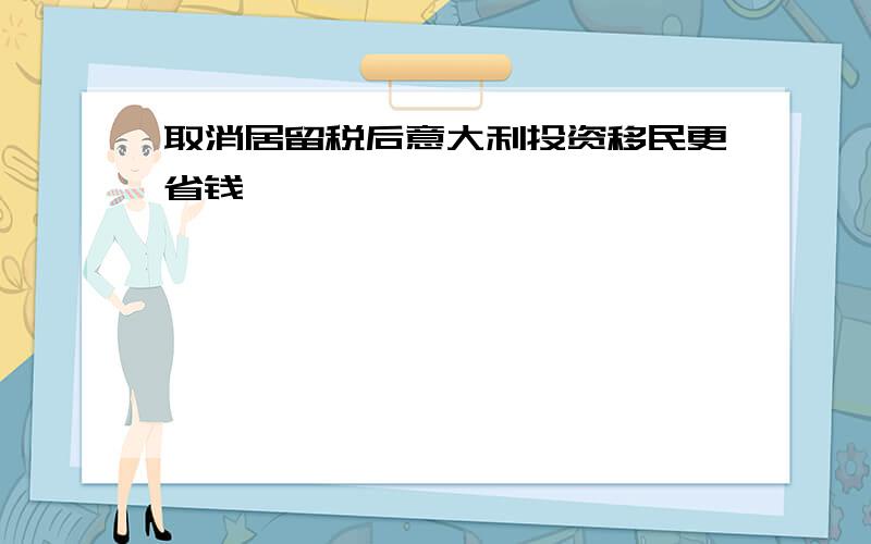 取消居留税后意大利投资移民更省钱