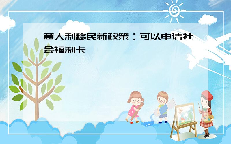 意大利移民新政策：可以申请社会福利卡