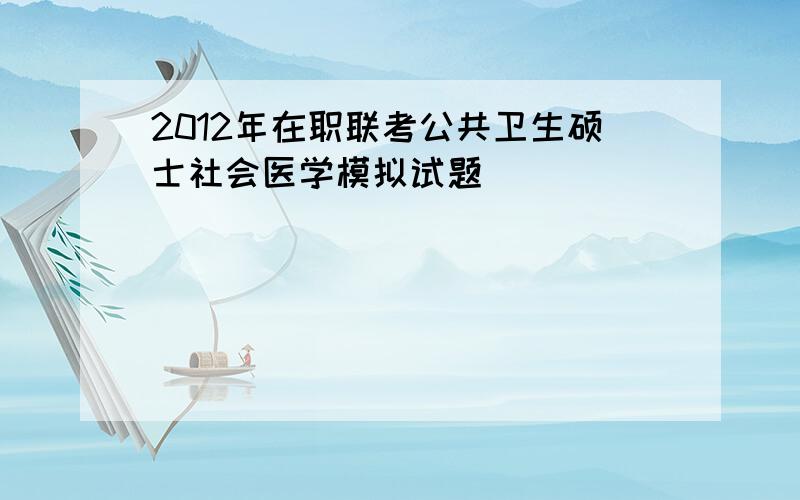 2012年在职联考公共卫生硕士社会医学模拟试题