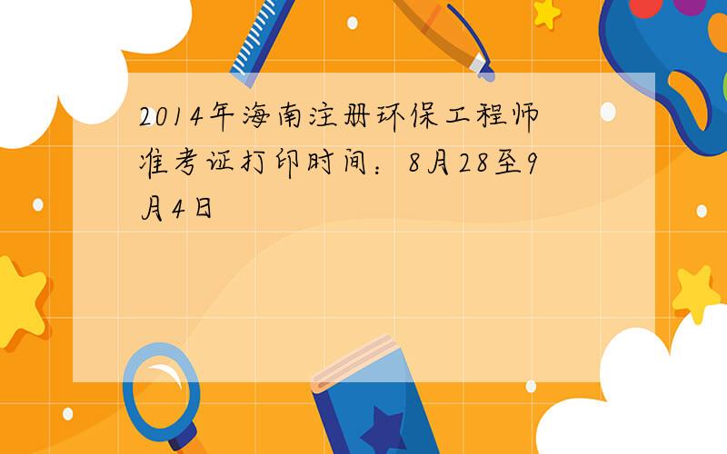 2014年海南注册环保工程师准考证打印时间：8月28至9月4日