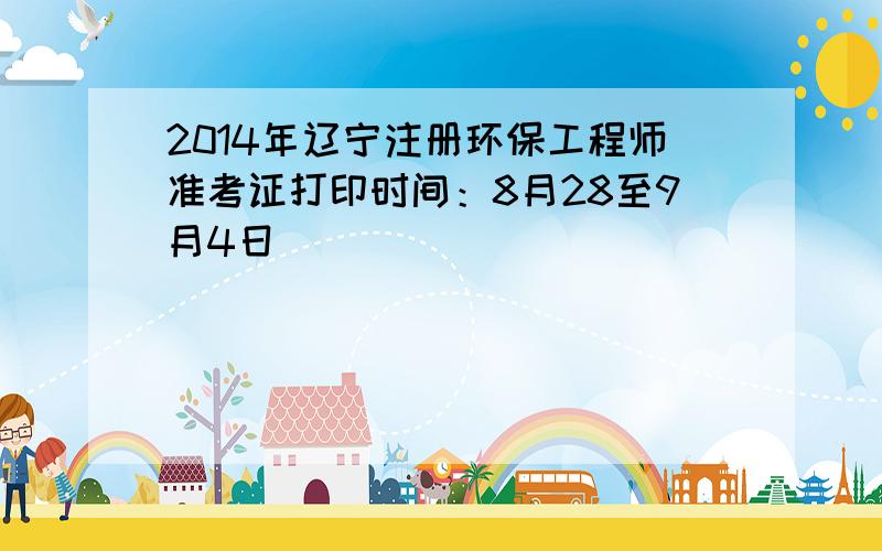 2014年辽宁注册环保工程师准考证打印时间：8月28至9月4日