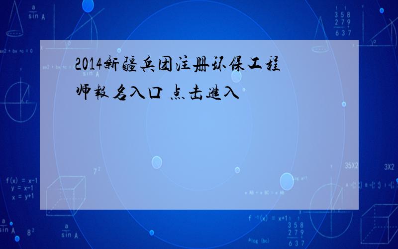 2014新疆兵团注册环保工程师报名入口 点击进入