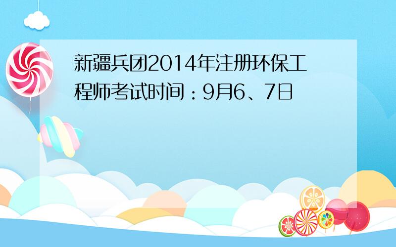 新疆兵团2014年注册环保工程师考试时间：9月6、7日